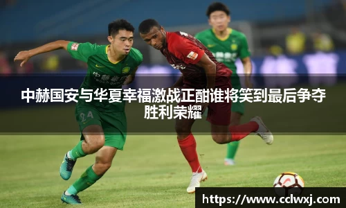 中赫国安与华夏幸福激战正酣谁将笑到最后争夺胜利荣耀