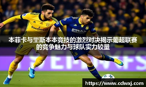 本菲卡与里斯本本竞技的激烈对决揭示葡超联赛的竞争魅力与球队实力较量